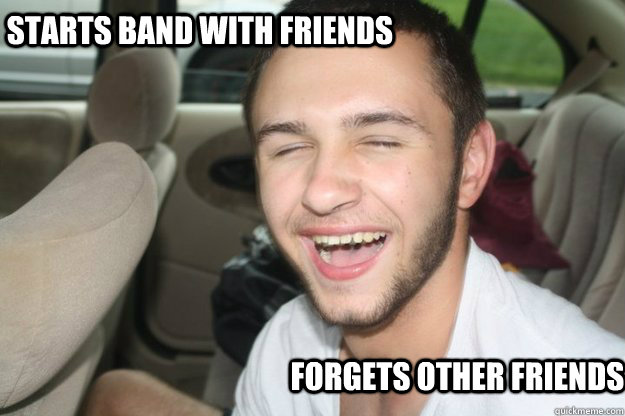 starts band with friends forgets other friends - starts band with friends forgets other friends  The Truth