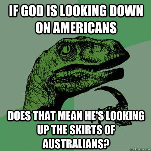 If God is looking down on Americans Does that mean he's looking up the skirts of Australians?  Philosoraptor