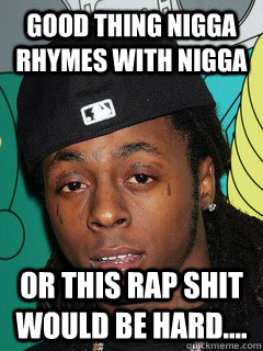 Good thing nigga rhymes with nigga or this rap shit would be hard.... - Good thing nigga rhymes with nigga or this rap shit would be hard....  Misc