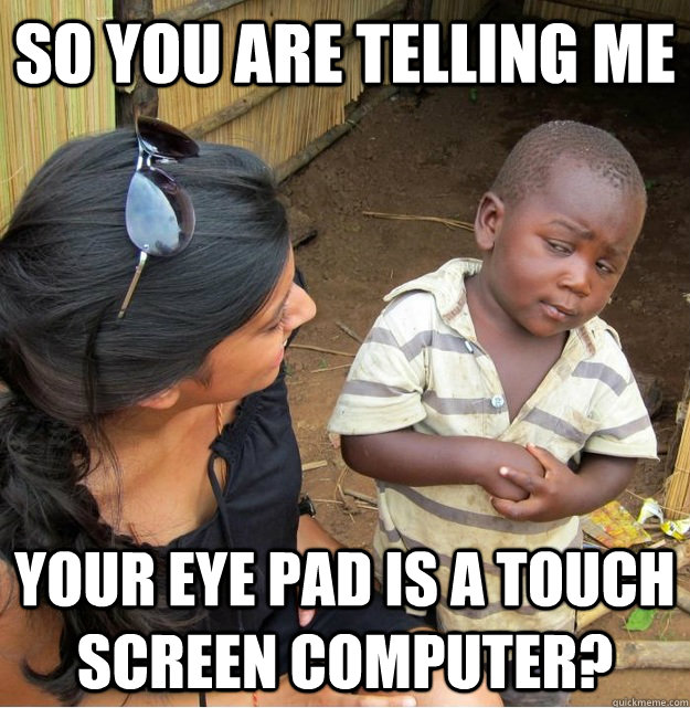 So you are telling me your eye pad is a touch screen computer? - So you are telling me your eye pad is a touch screen computer?  Skeptical Third World Kid