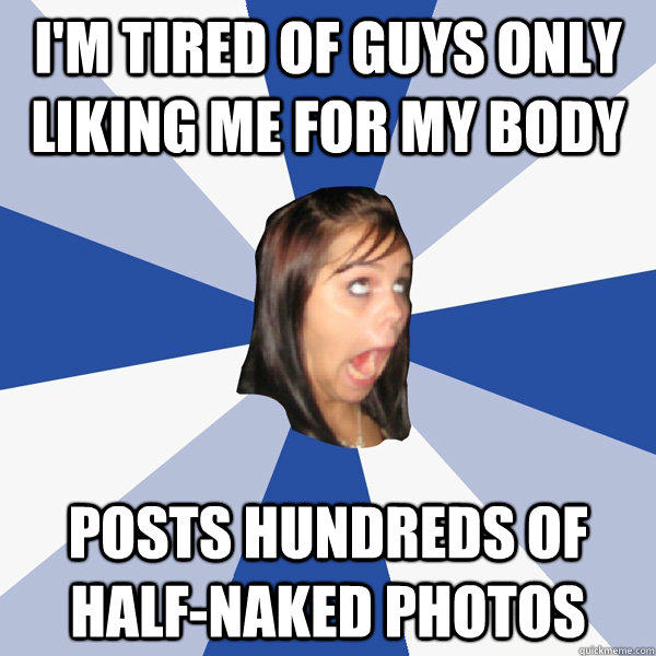 I'm tired of guys only liking me for my body posts hundreds of half-naked photos - I'm tired of guys only liking me for my body posts hundreds of half-naked photos  Annoying Facebook Girl