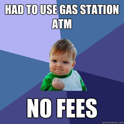 Had to use Gas station ATM No Fees  Success Kid