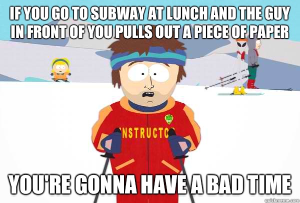 If you go to Subway at lunch and the guy in front of you pulls out a piece of paper You're gonna have a bad time  Super Cool Ski Instructor
