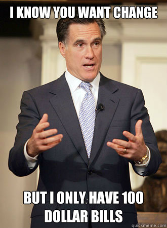 I know you want change But I only have 100 dollar bills  Relatable Romney