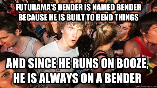 Futurama's bender is named bender because he is built to bend things and since he runs on booze, he is always on a bender  Sudden Clarity Clarence