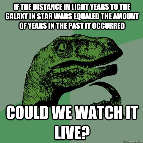 If the distance in light years to the galaxy in Star Wars equaled the amount of years in the past it occurred Could we watch it live?  Philosoraptor