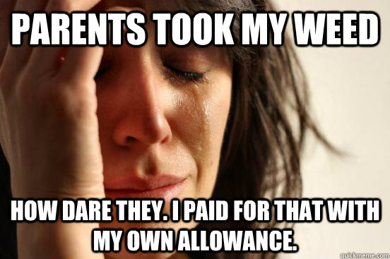 Parents took my weed How dare they. I paid for that with my own allowance.  First World Problems