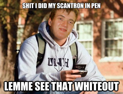 shit i did my scantron in pen lemme see that whiteout - shit i did my scantron in pen lemme see that whiteout  Freshman 10 guy