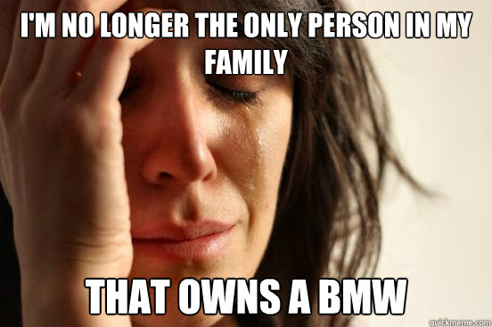 I'm no longer the only person in my family that owns a bmw  First World Problems