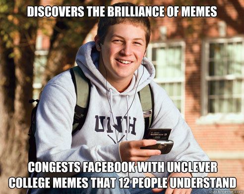 Discovers the Brilliance of memes Congests facebook with unclever college memes that 12 people understand  College Freshman