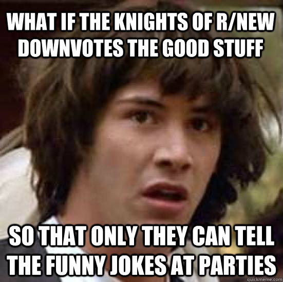 What if the knights of r/new downvotes the good stuff so that only they can tell the funny jokes at parties  conspiracy keanu