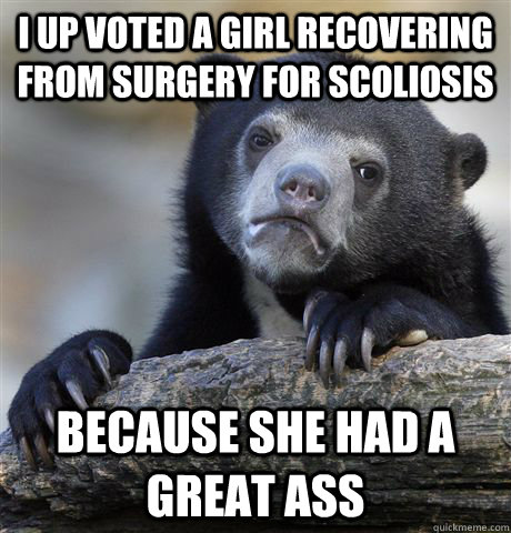 I up voted a girl recovering from surgery for scoliosis because she had a great ass  Confession Bear