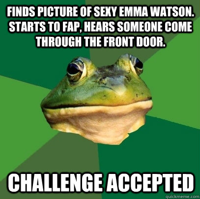 Finds picture of sexy emma watson. starts to fap, hears someone come through the front door. Challenge accepted - Finds picture of sexy emma watson. starts to fap, hears someone come through the front door. Challenge accepted  Foul Bachelor Frog