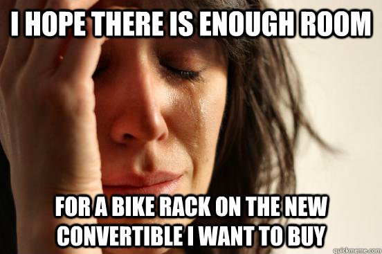 I hope there is enough room for a bike rack on the new convertible i want to buy  First World Problems