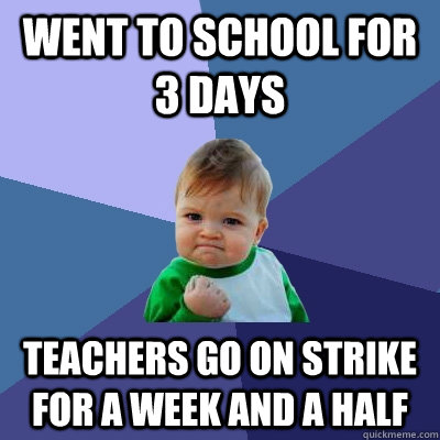 Went to school for 3 days Teachers go on strike for a week and a half - Went to school for 3 days Teachers go on strike for a week and a half  Success Kid