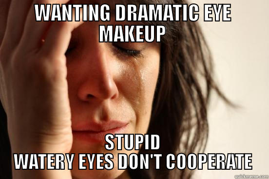WANTING DRAMATIC EYE MAKEUP STUPID WATERY EYES DON'T COOPERATE First World Problems