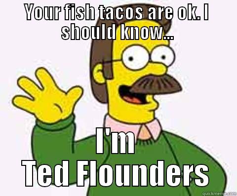 YOUR FISH TACOS ARE OK. I SHOULD KNOW... I'M TED FLOUNDERS Misc