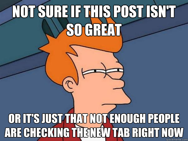 Not sure if this post isn't so great or it's just that not enough people are checking the new tab right now  Futurama Fry