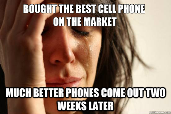 Bought the best cell phone
 on the market
 Much better phones come out two weeks later  First World Problems