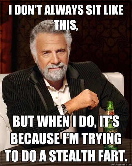 I don't always sit like this, but when i do, it's because i'm trying to do a stealth fart.  The Most Interesting Man In The World