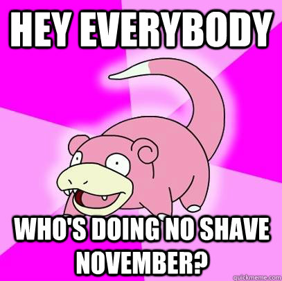 Hey everybody Who's doing No Shave November?  Slowpoke