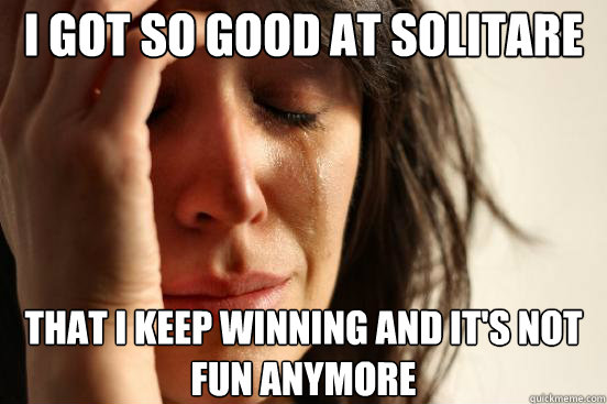 I got so good at solitare that i keep winning and it's not fun anymore  First World Problems