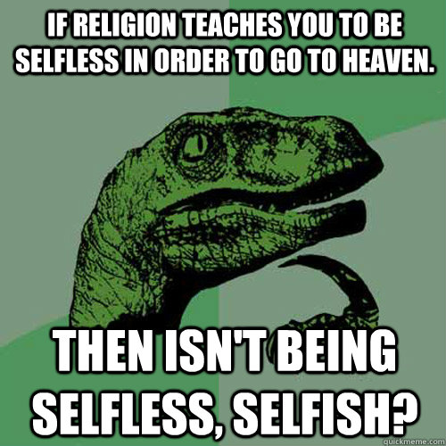 If religion teaches you to be selfless in order to go to Heaven.  Then isn't being selfless, selfish?  Philosoraptor