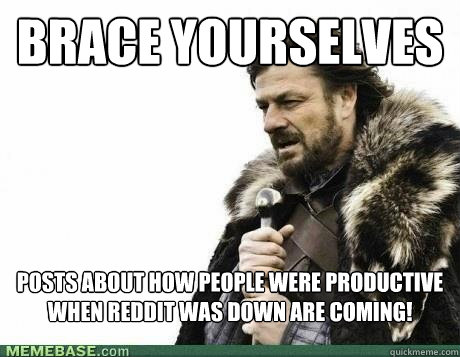 BRACE YOURSELVES Posts about how people were productive when reddit was down are coming! - BRACE YOURSELVES Posts about how people were productive when reddit was down are coming!  Misc