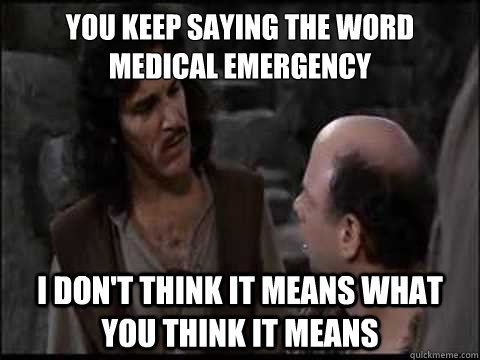 You keep saying the word Medical Emergency I don't think it means what you think it means - You keep saying the word Medical Emergency I don't think it means what you think it means  Indigo Montoya That Word