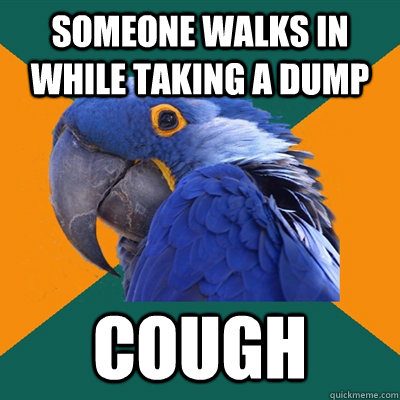 someone walks in while taking a dump cough  Paranoid Parrot