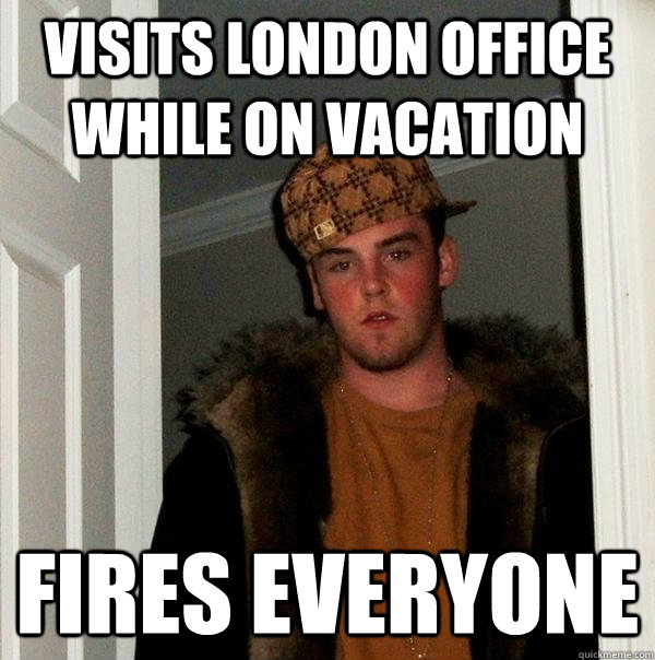 Visits London office while on vacation Fires everyone - Visits London office while on vacation Fires everyone  Scumbag Steve