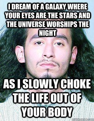 I dream of a galaxy where your eyes are the stars and the universe worships the night as I slowly choke the life out of your body - I dream of a galaxy where your eyes are the stars and the universe worships the night as I slowly choke the life out of your body  Ridiculously Photogenic Mugshot Guy