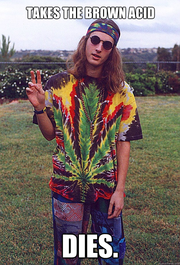 takes the brown acid dies.  Freshman Hippie