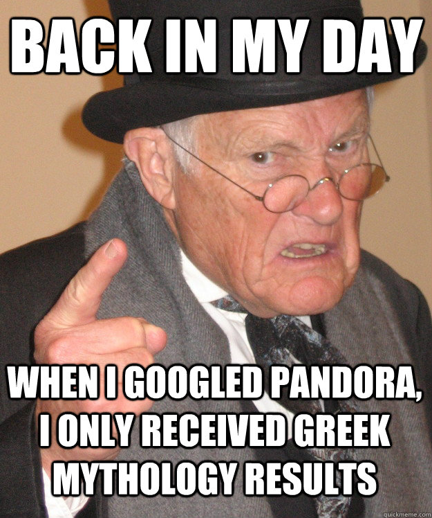 back in my day When I googled Pandora, I only received Greek Mythology results  back in my day