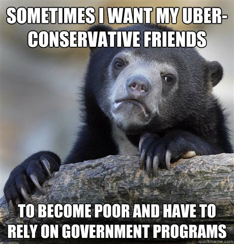 Sometimes I want my uber-conservative friends to become poor and have to rely on government programs  Confession Bear