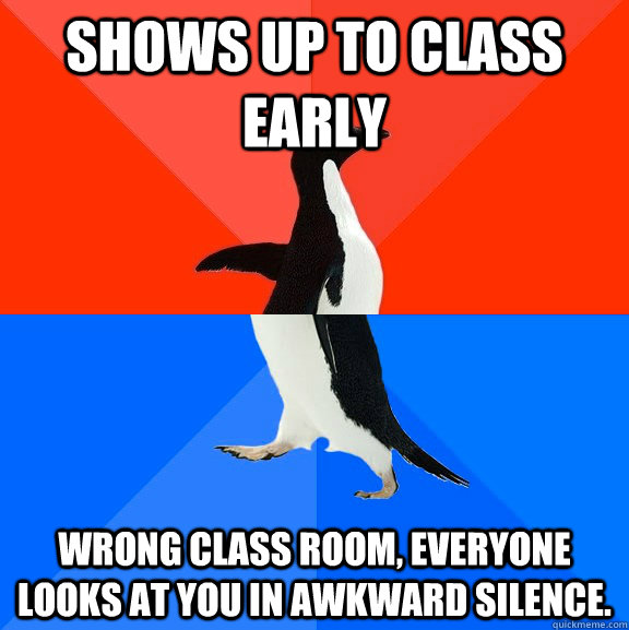 Shows up to class early Wrong class room, everyone looks at you in awkward silence.  Socially Awesome Awkward Penguin