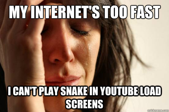 My internet's too fast I can't play snake in youtube load screens  First World Problems