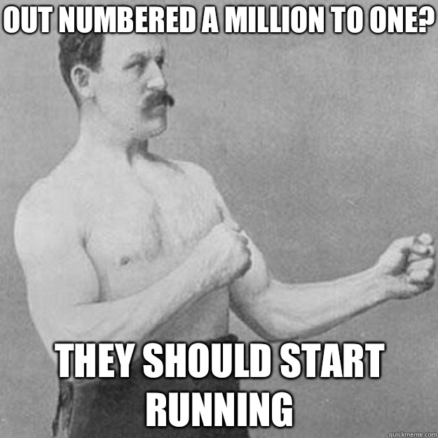 Out numbered a million to one? They should start running  overly manly man