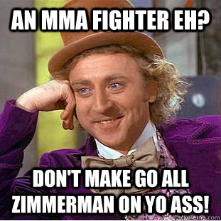 An mma fighter eh? don't make go all zimmerman on yo ass!  Condescending Wonka