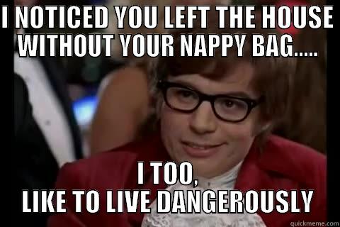 I NOTICED YOU LEFT THE HOUSE WITHOUT YOUR NAPPY BAG..... I TOO, LIKE TO LIVE DANGEROUSLY Dangerously - Austin Powers