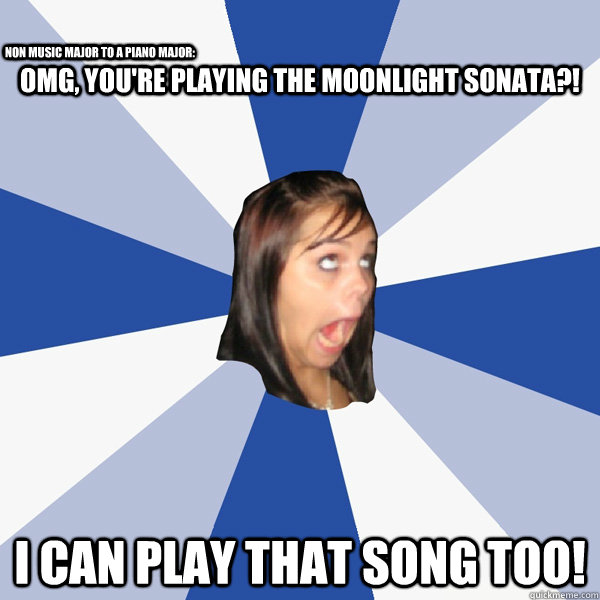 omg, you're playing the moonlight sonata?! i can play that song too! non music major to a piano major:  Annoying Facebook Girl