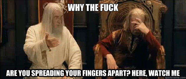 why the fuck are you spreading your fingers apart? here, watch me - why the fuck are you spreading your fingers apart? here, watch me  Annoyed Gandalf