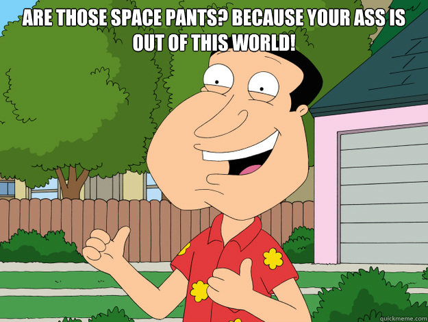 Are those space pants? Because your ass is out of this world! - Are those space pants? Because your ass is out of this world!  Horny Quagmire