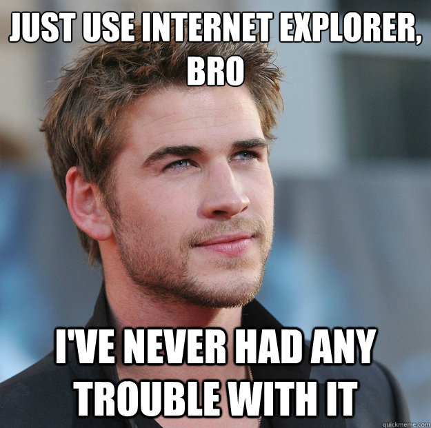 Just use internet explorer, bro I've never had any trouble with it - Just use internet explorer, bro I've never had any trouble with it  Attractive Guy Girl Advice