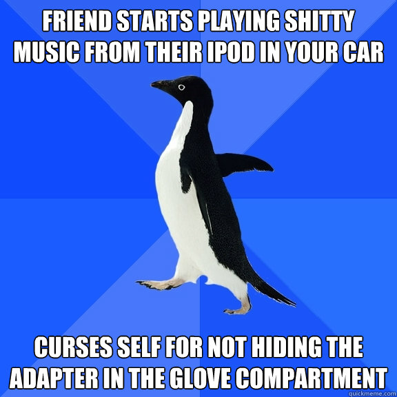 Friend starts playing shitty music from their ipod in your car curses self for not hiding the adapter in the glove compartment  Socially Awkward Penguin