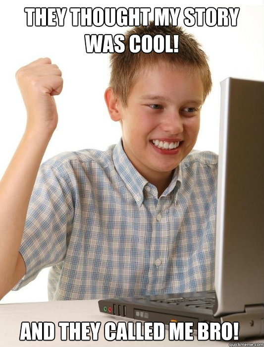 They thought my story was cool! and they called me bro!  First Day on the Internet Kid