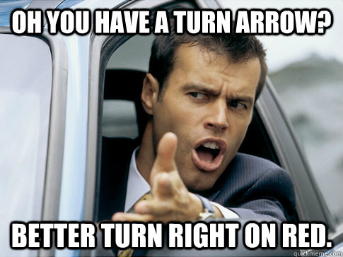 Oh you have a turn arrow? Better turn right on red.  Asshole driver