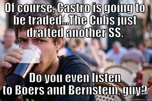 OF COURSE, CASTRO IS GOING TO BE TRADED...THE CUBS JUST DRAFTED ANOTHER SS. DO YOU EVEN LISTEN TO BOERS AND BERNSTEIN, GUY? Lazy College Senior