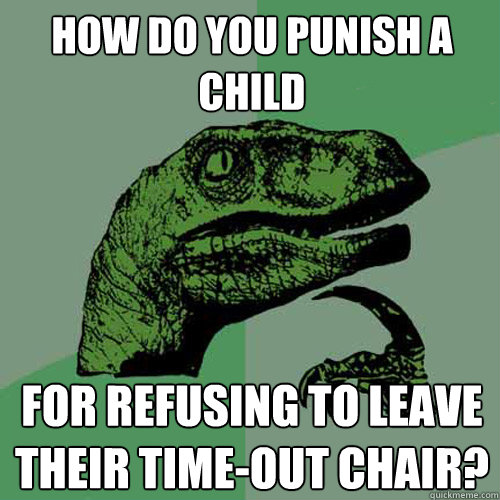 How do you punish a child for refusing to leave their time-out chair?  Philosoraptor