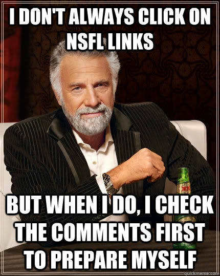 I don't always click on NSFL links but when I do, I check the comments first to prepare myself  The Most Interesting Man In The World